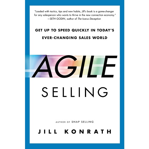 Agile Selling: Get Up to Speed Quickly in Today's Ever-Changing Sales World by Jill Konrath