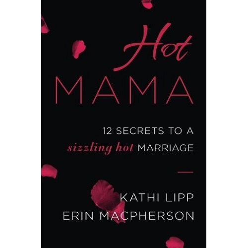 Hot Mama: 12 Secrets to a Sizzling Hot Marriage by Kathi Lipp & Erin Macpherson