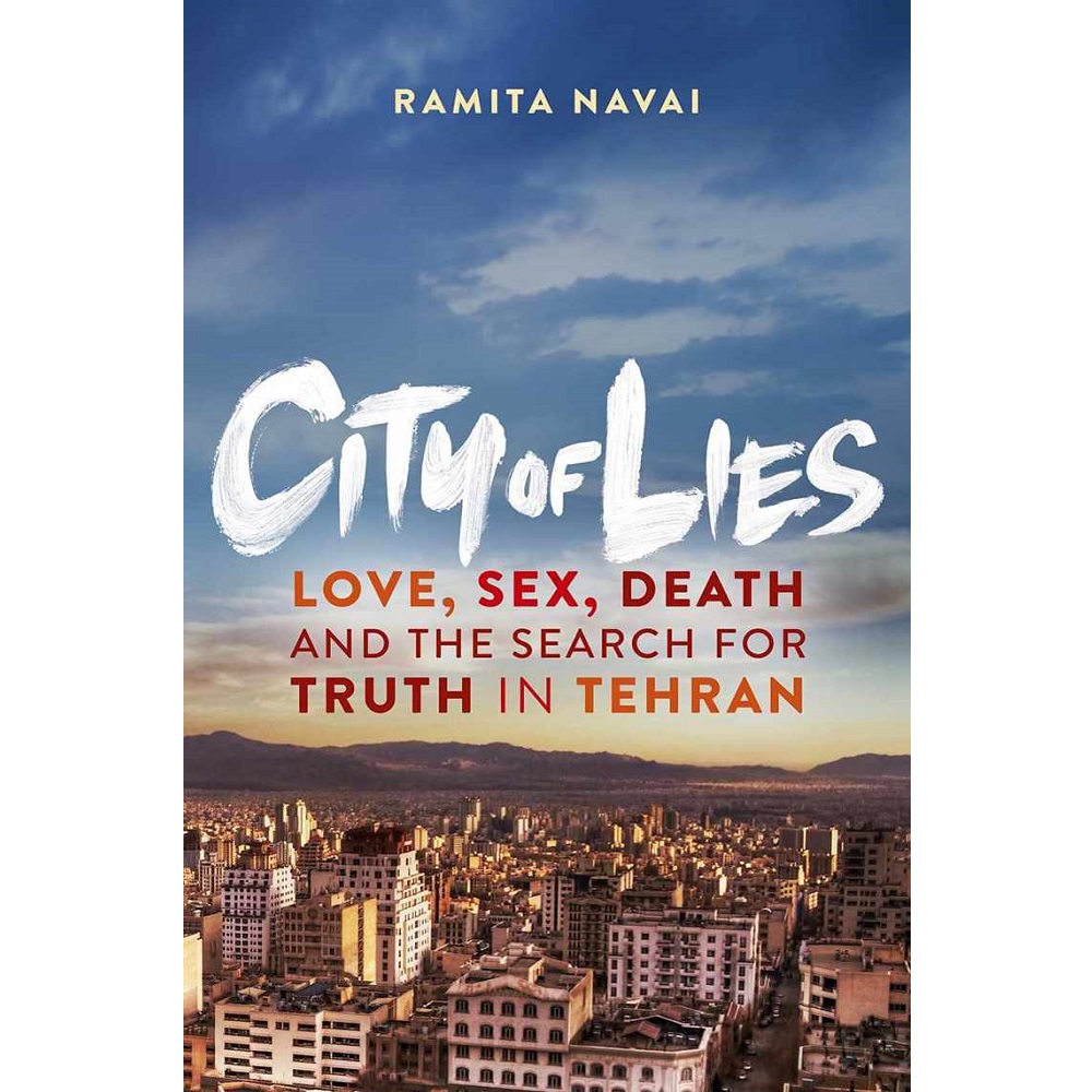 City of Lies: Love, Sex, Death, and the Search for Truth in Tehran By Ramita Navai